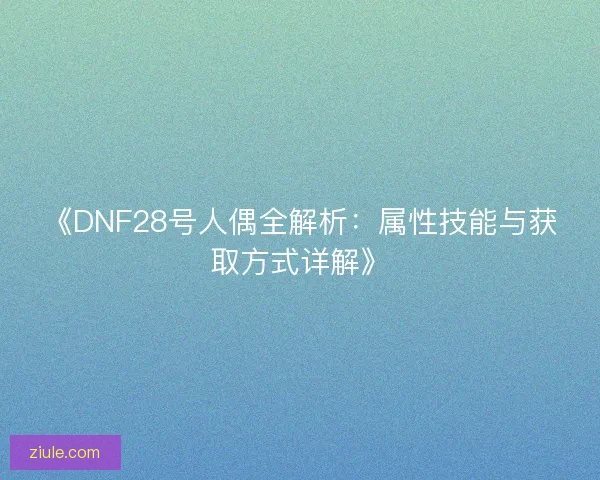《DNF28号人偶全解析：属性技能与获取方式详解》