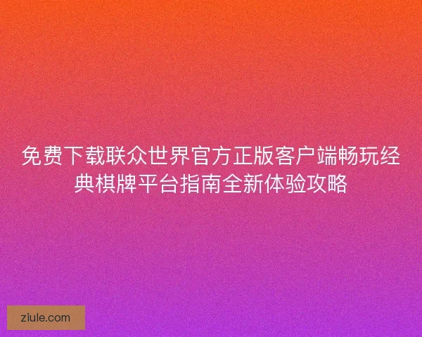 免费下载联众世界官方正版客户端畅玩经典棋牌平台指南全新体验攻略
