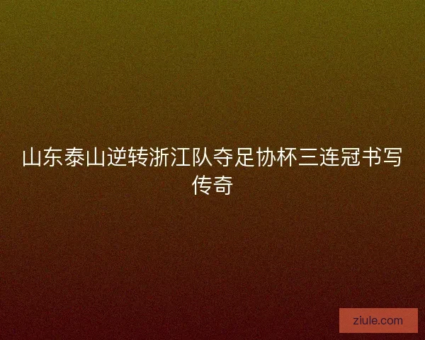 山东泰山逆转浙江队夺足协杯三连冠书写传奇